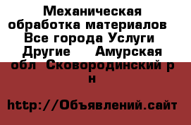 Механическая обработка материалов. - Все города Услуги » Другие   . Амурская обл.,Сковородинский р-н